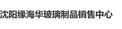 熟妇BB沈阳缘海华玻璃制品销售中心